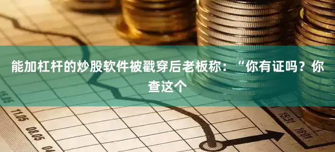 能加杠杆的炒股软件被戳穿后老板称：“你有证吗？你查这个