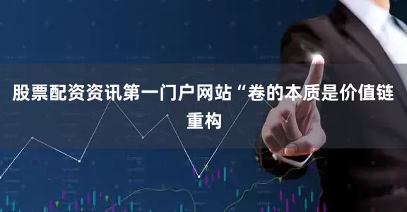 股票配资资讯第一门户网站“卷的本质是价值链重构