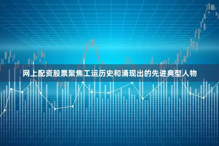 网上配资股票聚焦工运历史和涌现出的先进典型人物