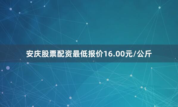 安庆股票配资最低报价16.00元/公斤