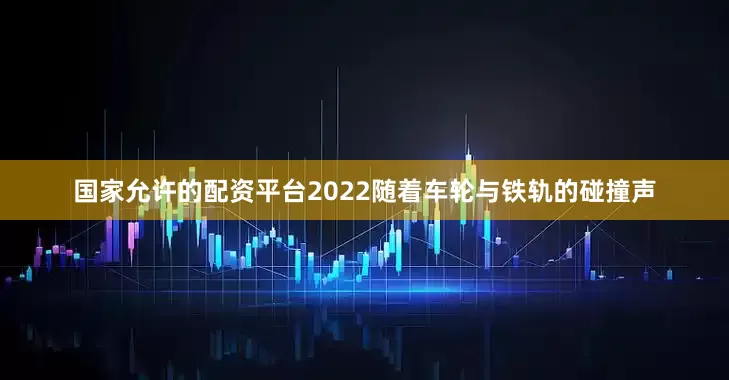 国家允许的配资平台2022随着车轮与铁轨的碰撞声