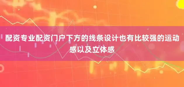 配资专业配资门户下方的线条设计也有比较强的运动感以及立体感