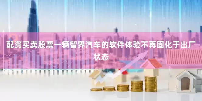 配资买卖股票一辆智界汽车的软件体验不再固化于出厂状态