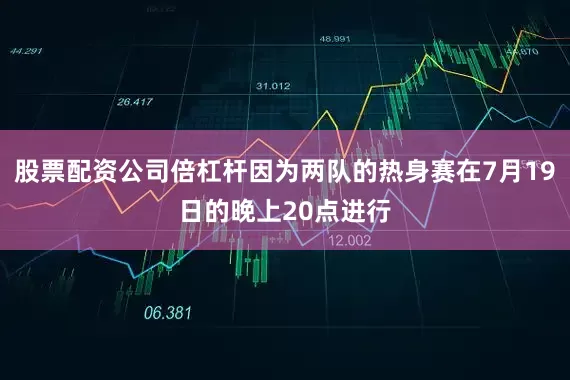 股票配资公司倍杠杆因为两队的热身赛在7月19日的晚上20点进行