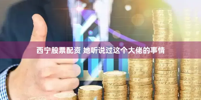 西宁股票配资 她听说过这个大佬的事情