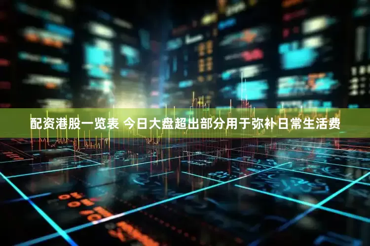 配资港股一览表 今日大盘超出部分用于弥补日常生活费