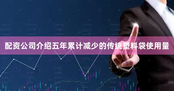 配资公司介绍五年累计减少的传统塑料袋使用量