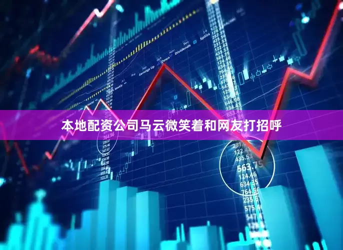本地配资公司马云微笑着和网友打招呼