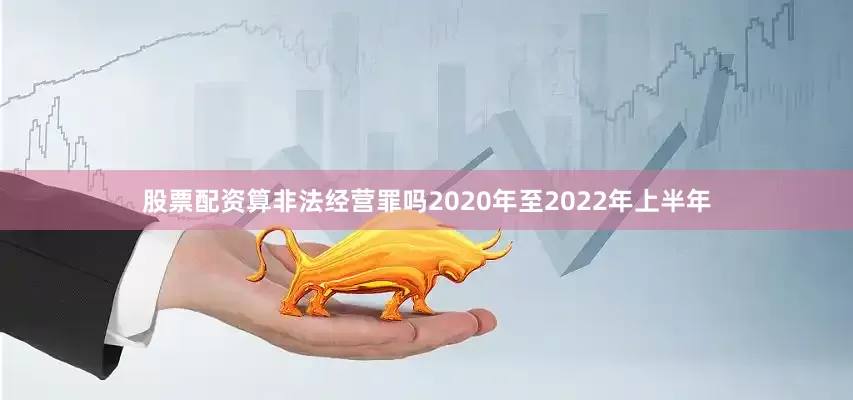 股票配资算非法经营罪吗2020年至2022年上半年