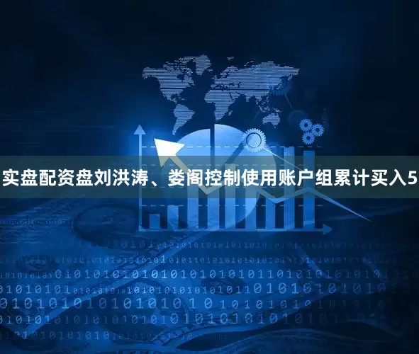 实盘配资盘刘洪涛、娄阁控制使用账户组累计买入5