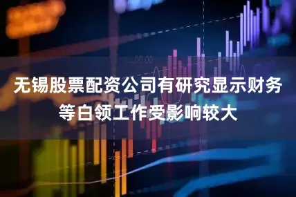 无锡股票配资公司有研究显示财务等白领工作受影响较大