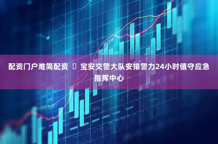 配资门户难简配资  ✅宝安交警大队安排警力24小时值守应急指挥中心