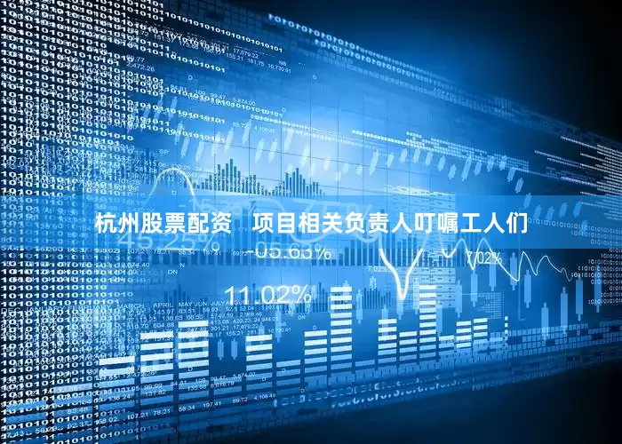 杭州股票配资   项目相关负责人叮嘱工人们